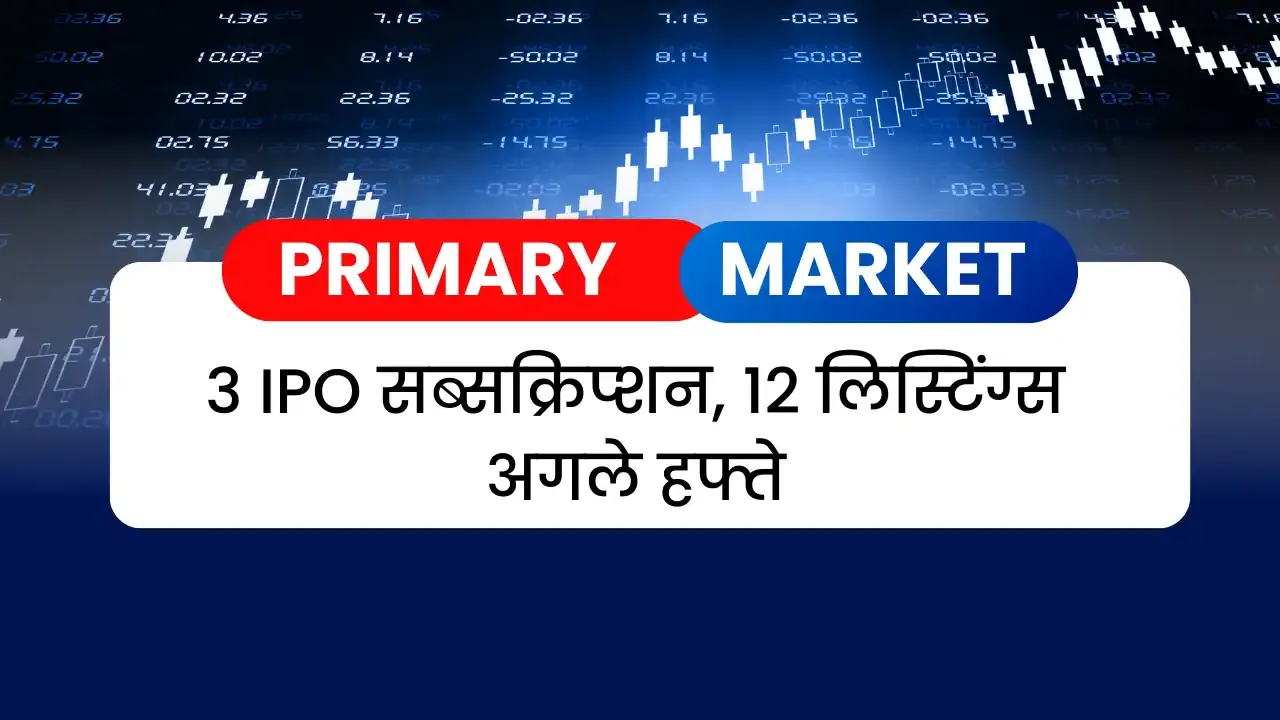 प्राइमरी मार्केट: 3 IPO सब्सक्रिप्शन, 12 लिस्टिंग्स अगले हफ्ते 3 IPOs