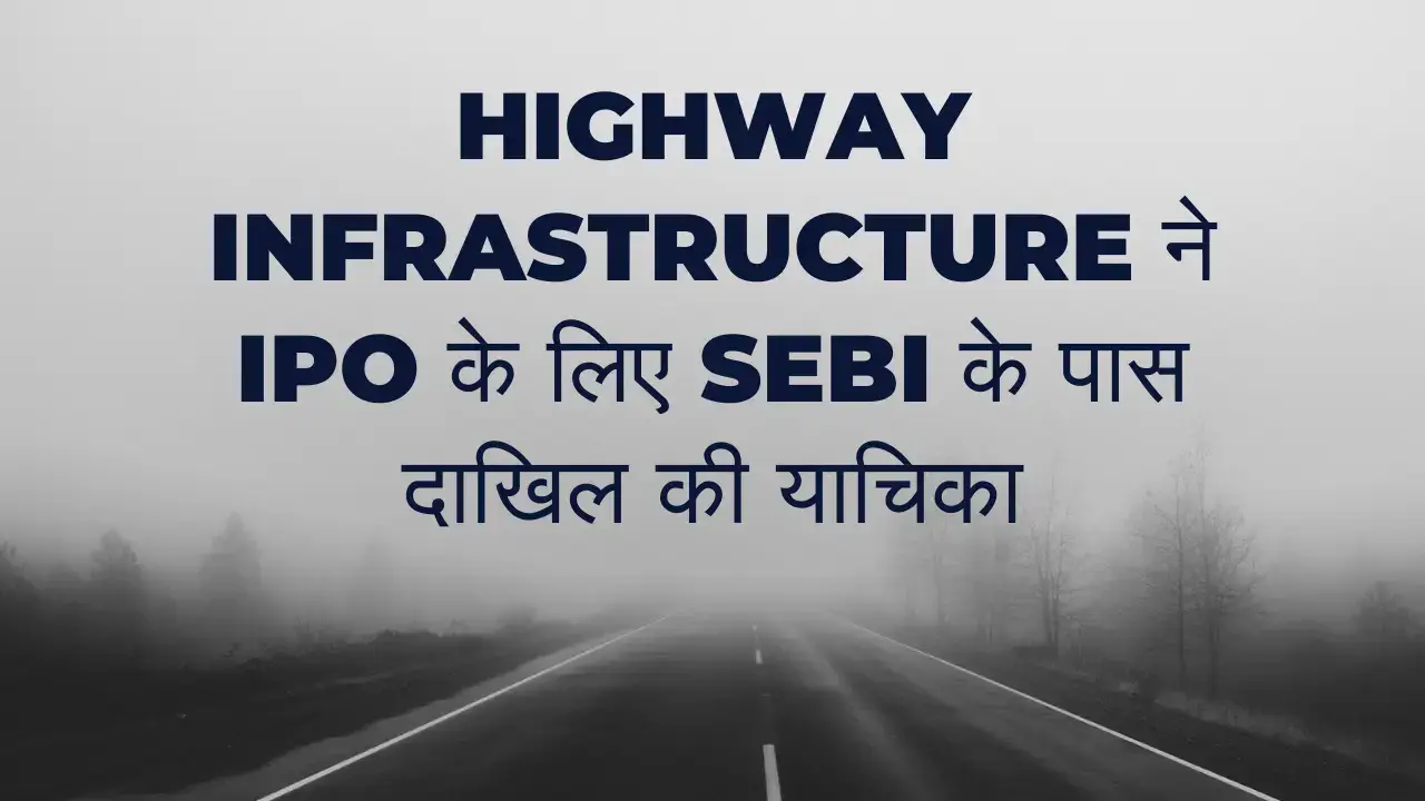Highway Infrastructure ने IPO के लिए SEBI के पास दाखिल की याचिका Highway Infrastructure IPO