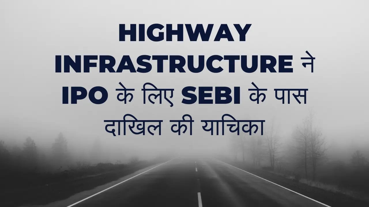 Highway Infrastructure ने IPO के लिए SEBI के पास दाखिल की याचिका Highway Infrastructure IPO